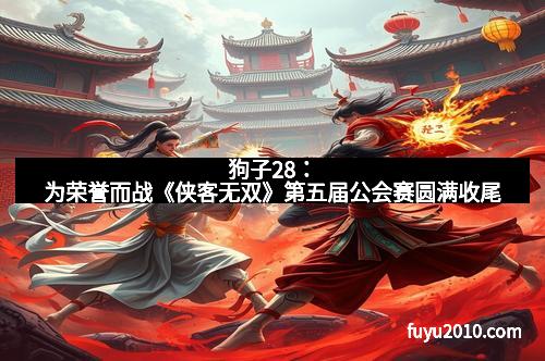 狗子28:为荣誉而战《侠客无双》第五届公会赛圆满收尾