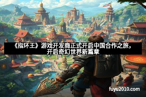 《指环王》游戏开发商正式开启中国合作之旅,开启奇幻世界新篇章