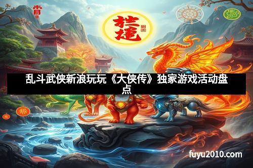 乱斗武侠新浪玩玩《大侠传》独家游戏活动盘点