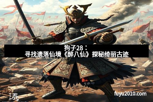 狗子28:寻找遗落仙境《醉八仙》探秘绮丽古迹